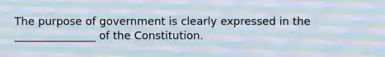 The purpose of government is clearly expressed in the _______________ of the Constitution.