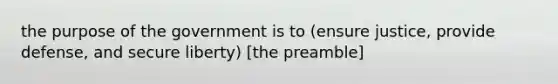 the purpose of the government is to (ensure justice, provide defense, and secure liberty) [the preamble]