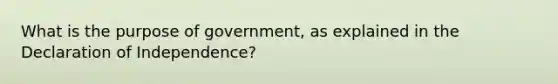 What is the purpose of government, as explained in the Declaration of Independence?