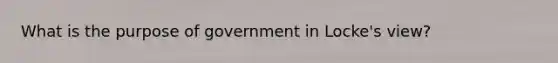 What is the purpose of government in Locke's view?