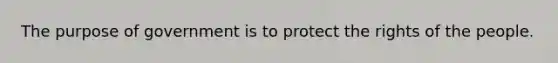 The purpose of government is to protect the rights of the people.
