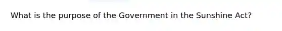 ​What is the purpose of the Government in the Sunshine​ Act?