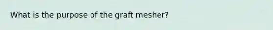 What is the purpose of the graft mesher?