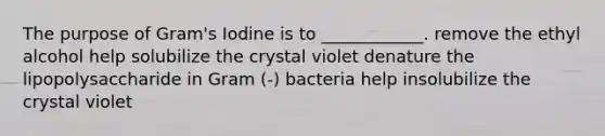 The purpose of Gram's Iodine is to ____________. remove the ethyl alcohol help solubilize the crystal violet denature the lipopolysaccharide in Gram (-) bacteria help insolubilize the crystal violet