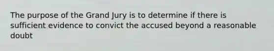 The purpose of the Grand Jury is to determine if there is sufficient evidence to convict the accused beyond a reasonable doubt