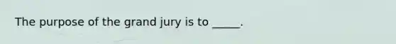 The purpose of the grand jury is to _____.