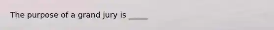 The purpose of a grand jury is _____