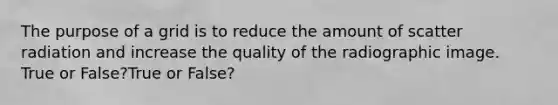 The purpose of a grid is to reduce the amount of scatter radiation and increase the quality of the radiographic image. True or False?True or False?