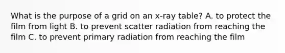 What is the purpose of a grid on an x-ray table? A. to protect the film from light B. to prevent scatter radiation from reaching the film C. to prevent primary radiation from reaching the film