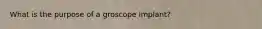 What is the purpose of a groscope implant?