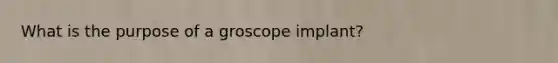 What is the purpose of a groscope implant?