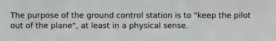 The purpose of the ground control station is to "keep the pilot out of the plane", at least in a physical sense.