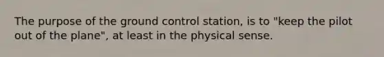 The purpose of the ground control station, is to "keep the pilot out of the plane", at least in the physical sense.