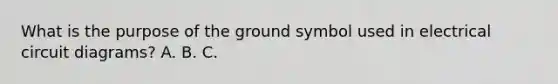 What is the purpose of the ground symbol used in electrical circuit diagrams? A. B. C.