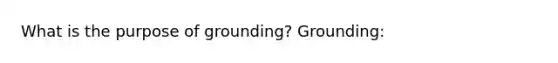 What is the purpose of grounding? Grounding: