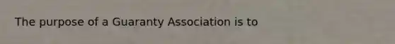 The purpose of a Guaranty Association is to