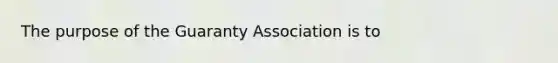 The purpose of the Guaranty Association is to