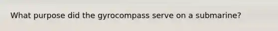 What purpose did the gyrocompass serve on a submarine?