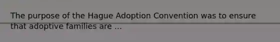 The purpose of the Hague Adoption Convention was to ensure that adoptive families are ...