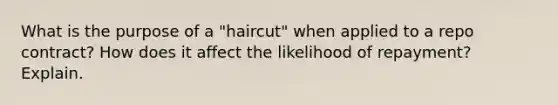 What is the purpose of a "haircut" when applied to a repo contract? How does it affect the likelihood of repayment? Explain.