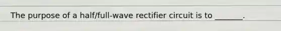 The purpose of a half/full-wave rectifier circuit is to _______.