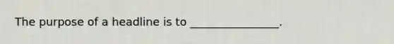 The purpose of a headline is to ________________.