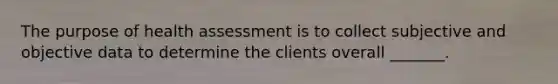 The purpose of health assessment is to collect subjective and objective data to determine the clients overall _______.