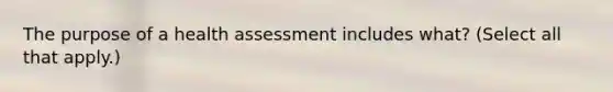 The purpose of a health assessment includes what? (Select all that apply.)