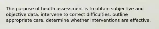 The purpose of health assessment is to obtain subjective and objective data. intervene to correct difficulties. outline appropriate care. determine whether interventions are effective.