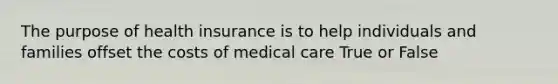 The purpose of health insurance is to help individuals and families offset the costs of medical care True or False