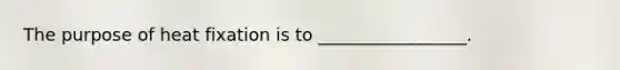 The purpose of heat fixation is to _________________.