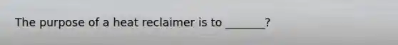 The purpose of a heat reclaimer is to _______?