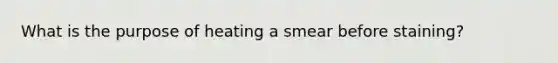 What is the purpose of heating a smear before staining?