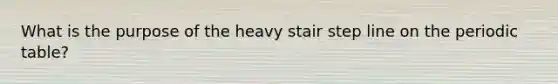 What is the purpose of the heavy stair step line on the periodic table?