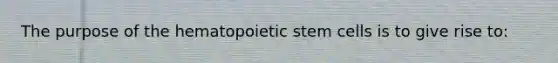 The purpose of the hematopoietic stem cells is to give rise to: