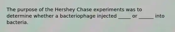 The purpose of the Hershey Chase experiments was to determine whether a bacteriophage injected _____ or ______ into bacteria.