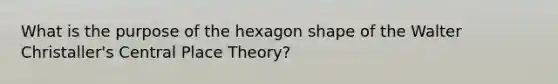 What is the purpose of the hexagon shape of the Walter Christaller's Central Place Theory?