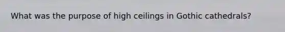 What was the purpose of high ceilings in Gothic cathedrals?