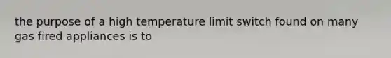 the purpose of a high temperature limit switch found on many gas fired appliances is to