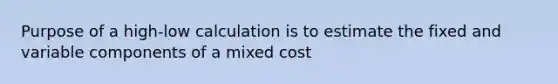 Purpose of a high-low calculation is to estimate the fixed and variable components of a mixed cost