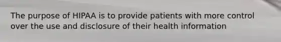 The purpose of HIPAA is to provide patients with more control over the use and disclosure of their health information