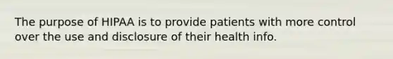 The purpose of HIPAA is to provide patients with more control over the use and disclosure of their health info.