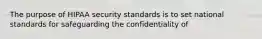 The purpose of HIPAA security standards is to set national standards for safeguarding the confidentiality of