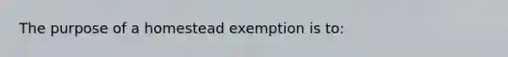 The purpose of a homestead exemption is to: