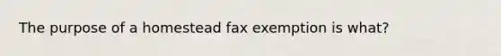 The purpose of a homestead fax exemption is what?