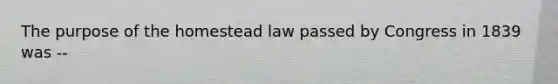 The purpose of the homestead law passed by Congress in 1839 was --