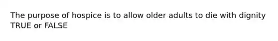 The purpose of hospice is to allow older adults to die with dignity TRUE or FALSE