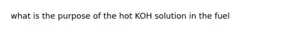 what is the purpose of the hot KOH solution in the fuel