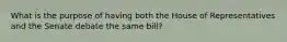 What is the purpose of having both the House of Representatives and the Senate debate the same bill?