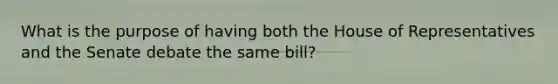 What is the purpose of having both the House of Representatives and the Senate debate the same bill?